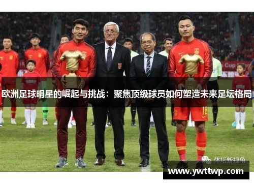 欧洲足球明星的崛起与挑战：聚焦顶级球员如何塑造未来足坛格局