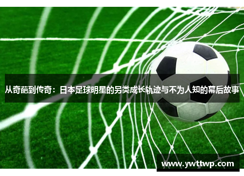 从奇葩到传奇：日本足球明星的另类成长轨迹与不为人知的幕后故事
