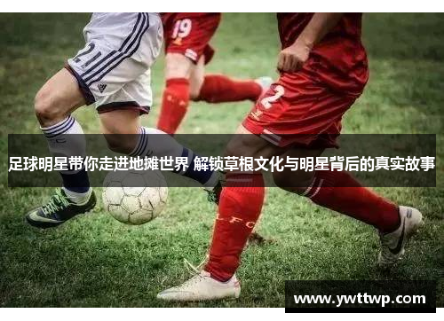 足球明星带你走进地摊世界 解锁草根文化与明星背后的真实故事
