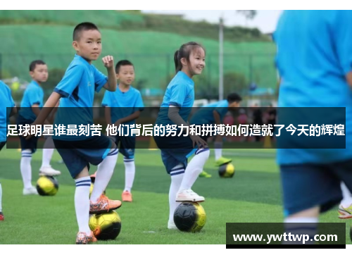 足球明星谁最刻苦 他们背后的努力和拼搏如何造就了今天的辉煌