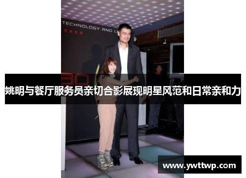 姚明与餐厅服务员亲切合影展现明星风范和日常亲和力