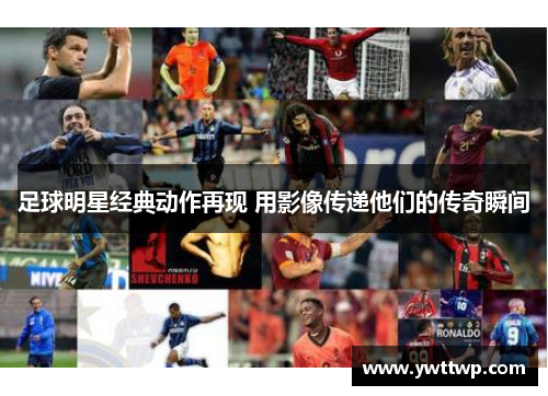 足球明星经典动作再现 用影像传递他们的传奇瞬间