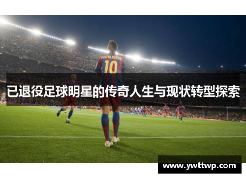已退役足球明星的传奇人生与现状转型探索