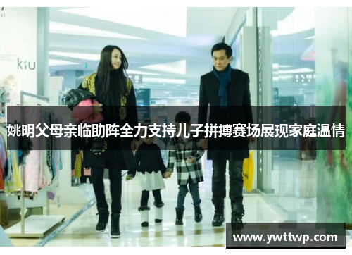 姚明父母亲临助阵全力支持儿子拼搏赛场展现家庭温情
