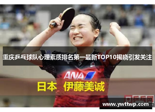 重庆乒乓球队心理素质排名第一最新TOP10揭晓引发关注