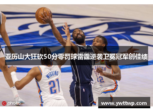 亚历山大狂砍50分零罚球雷霆逆袭卫冕冠军创佳绩