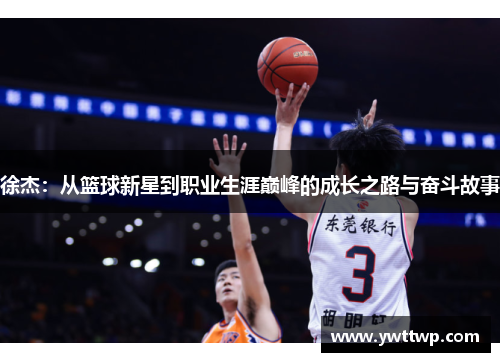 徐杰：从篮球新星到职业生涯巅峰的成长之路与奋斗故事