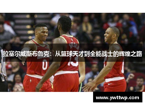拉塞尔威斯布鲁克：从篮球天才到全能战士的辉煌之路