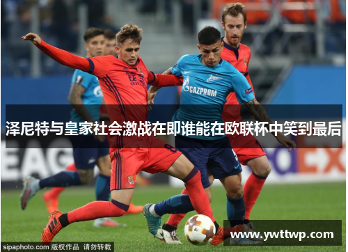 泽尼特与皇家社会激战在即谁能在欧联杯中笑到最后